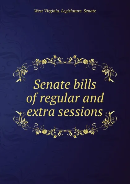 Обложка книги Senate bills of regular and extra sessions, West Virginia. Legislature. Senate