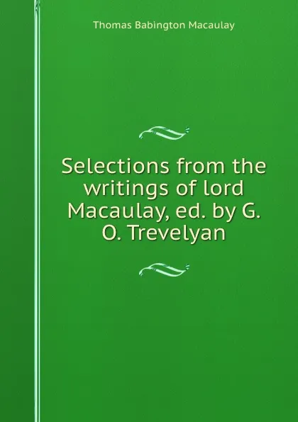 Обложка книги Selections from the writings of lord Macaulay, ed. by G.O. Trevelyan, Thomas Babington Macaulay