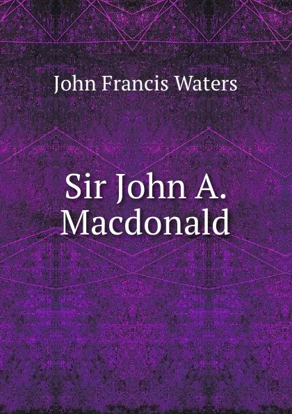 Обложка книги Sir John A. Macdonald, John Francis Waters