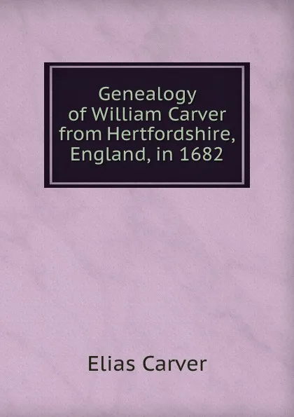 Обложка книги Genealogy of William Carver from Hertfordshire, England, in 1682, Elias Carver