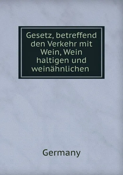 Обложка книги Gesetz, betreffend den Verkehr mit Wein, Wein haltigen und weinahnlichen ., Germany