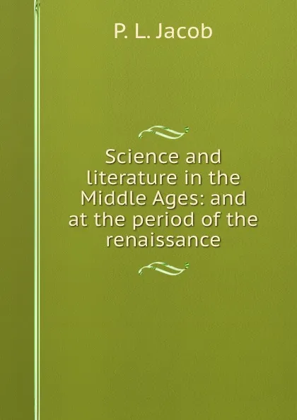Обложка книги Science and literature in the Middle Ages: and at the period of the renaissance, P.L. Jacob