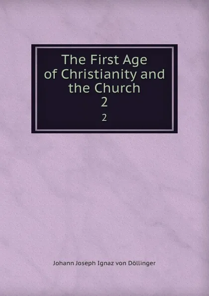 Обложка книги The First Age of Christianity and the Church. 2, Johann Joseph Ignaz von Döllinger