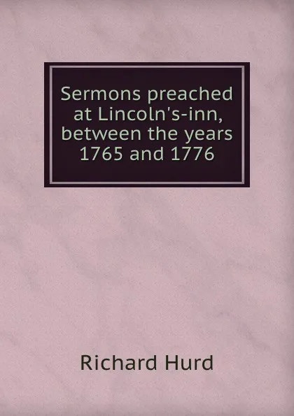 Обложка книги Sermons preached at Lincoln.s-inn, between the years 1765 and 1776, Hurd Richard