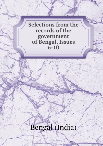 Обложка книги Selections from the records of the government of Bengal, Issues 6-10, Bengal India