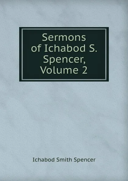 Обложка книги Sermons of Ichabod S. Spencer, Volume 2, Ichabod Smith Spencer