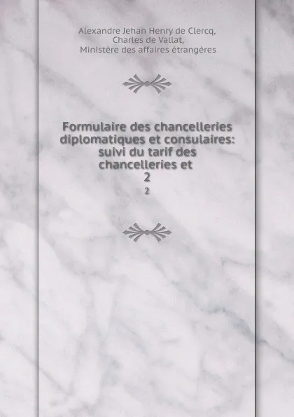 Обложка книги Formulaire des chancelleries diplomatiques et consulaires: suivi du tarif des chancelleries et . 2, Alexandre Jehan Henry de Clercq