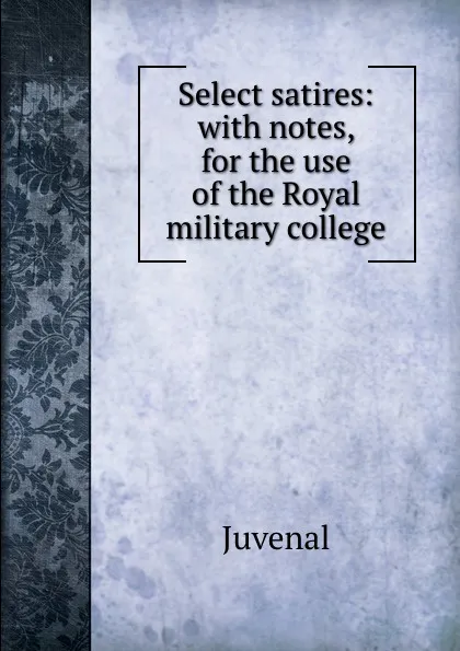 Обложка книги Select satires: with notes, for the use of the Royal military college, Juvenal