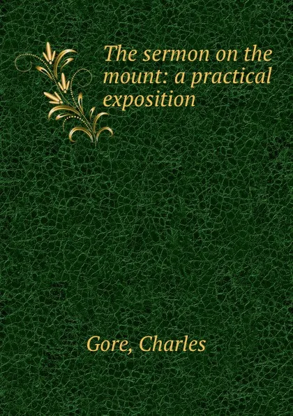 Обложка книги The sermon on the mount: a practical exposition, Charles Gore