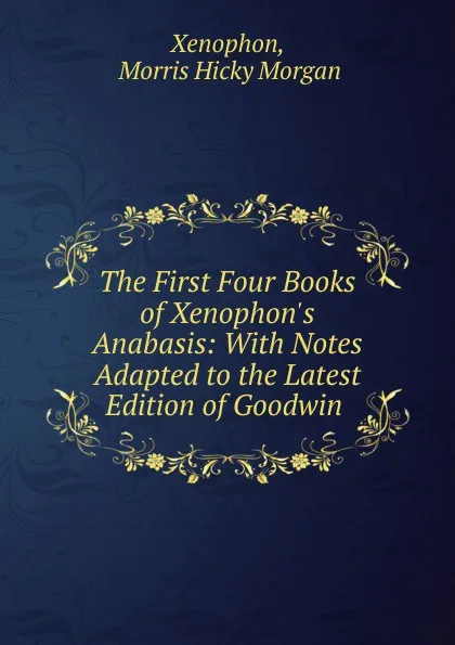 Обложка книги The First Four Books of Xenophon.s Anabasis: With Notes Adapted to the Latest Edition of Goodwin ., Xenophon