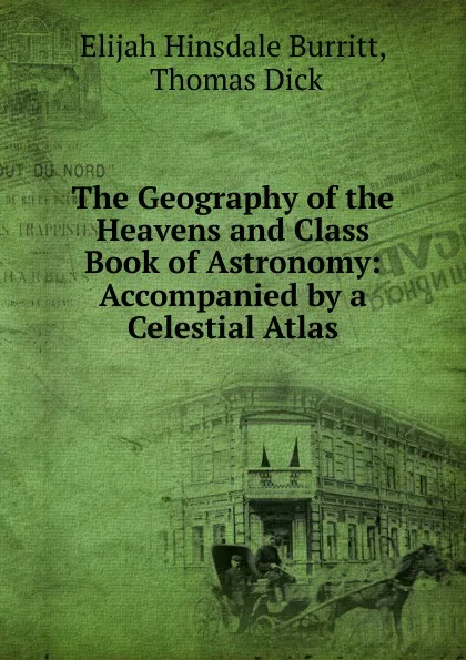 Обложка книги The Geography of the Heavens and Class Book of Astronomy: Accompanied by a Celestial Atlas, Elijah Hinsdale Burritt