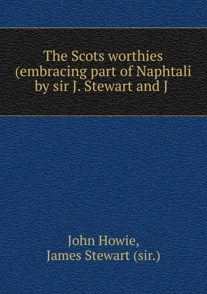 Обложка книги The Scots worthies (embracing part of Naphtali by sir J. Stewart and J ., John Howie