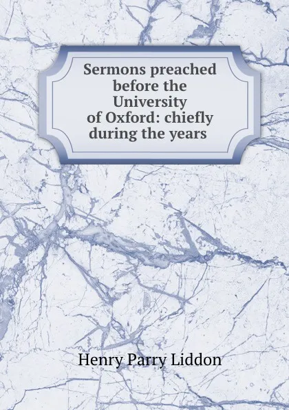 Обложка книги Sermons preached before the University of Oxford: chiefly during the years ., Henry Parry Liddon