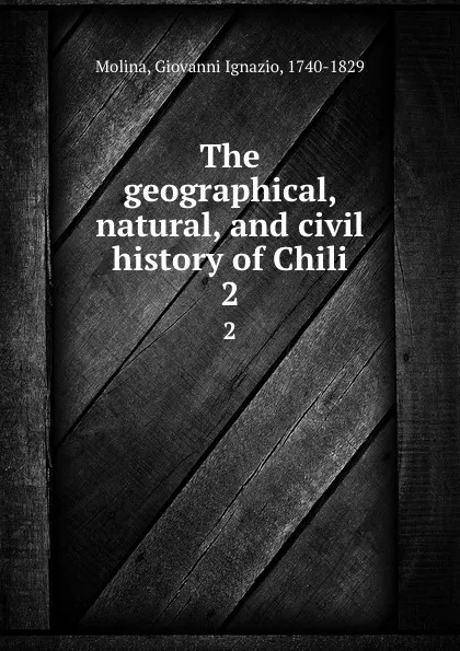 Обложка книги The geographical, natural, and civil history of Chili. 2, Giovanni Ignazio Molina