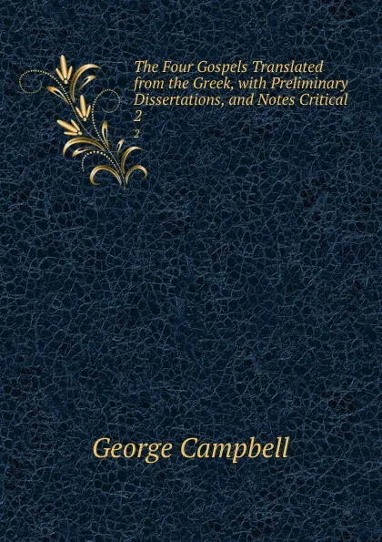 Обложка книги The Four Gospels Translated from the Greek, with Preliminary Dissertations, and Notes Critical . 2, George Campbell