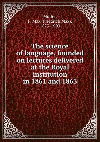 Обложка книги The science of language, founded on lectures delivered at the Royal institution in 1861 and 1863, Friedrich Max Müller