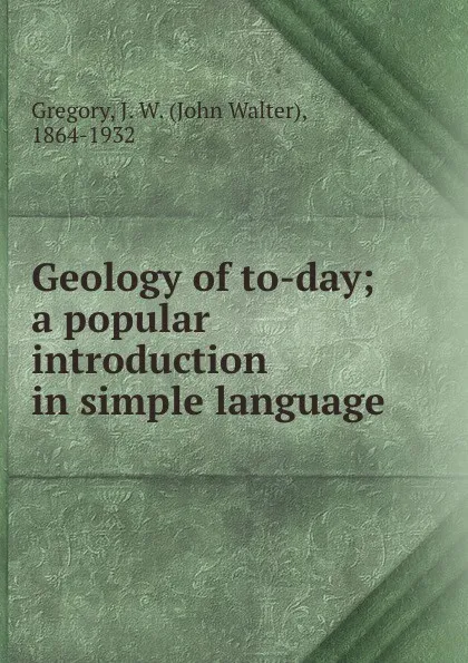 Обложка книги Geology of to-day; a popular introduction in simple language, John Walter Gregory