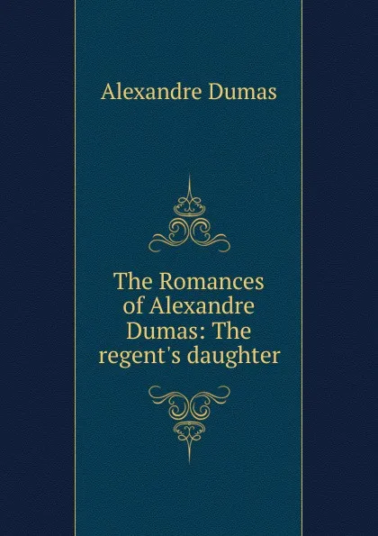 Обложка книги The Romances of Alexandre Dumas: The regent.s daughter, Alexandre Dumas