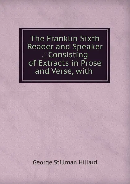 Обложка книги The Franklin Sixth Reader and Speaker .: Consisting of Extracts in Prose and Verse, with ., Hillard George Stillman