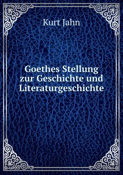 Обложка книги Goethes Stellung zur Geschichte und Literaturgeschichte., Kurt Jahn