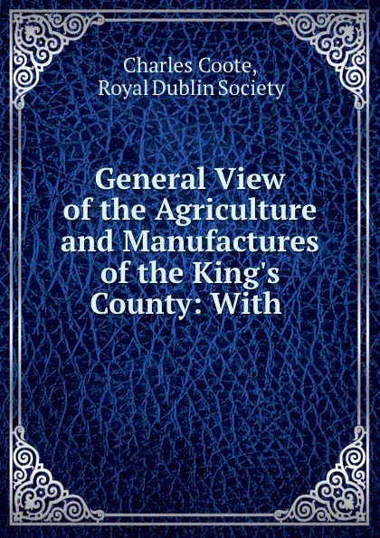 Обложка книги General View of the Agriculture and Manufactures of the King.s County: With ., Charles Coote