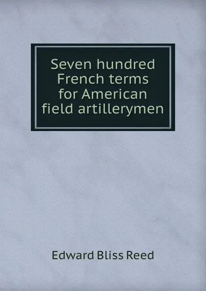 Обложка книги Seven hundred French terms for American field artillerymen, Edward Bliss Reed