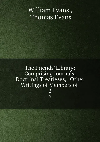 Обложка книги The Friends. Library: Comprising Journals, Doctrinal Treatieses, . Other Writings of Members of . 2, William Evans