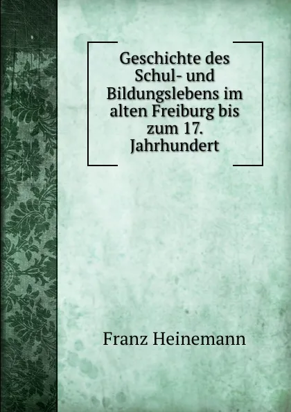 Обложка книги Geschichte des Schul- und Bildungslebens im alten Freiburg bis zum 17. Jahrhundert, Franz Heinemann