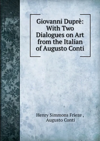 Обложка книги Giovanni Dupre: With Two Dialogues on Art from the Italian of Augusto Conti, Henry Simmons Frieze