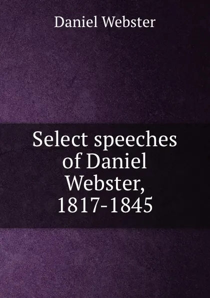 Обложка книги Select speeches of Daniel Webster, 1817-1845, Daniel Webster