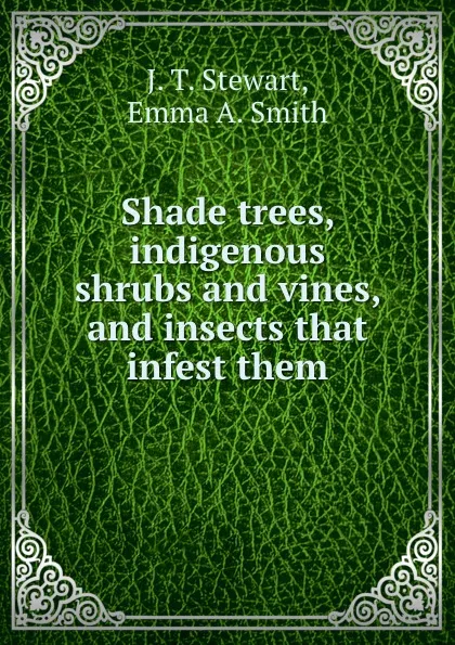 Обложка книги Shade trees, indigenous shrubs and vines, and insects that infest them, J.T. Stewart