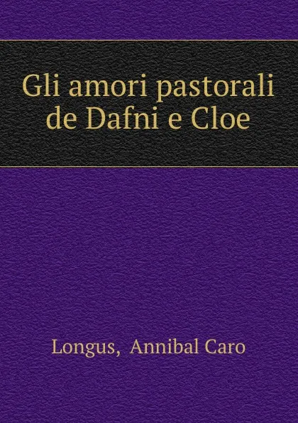 Обложка книги Gli amori pastorali de Dafni e Cloe, Annibal Caro Longus