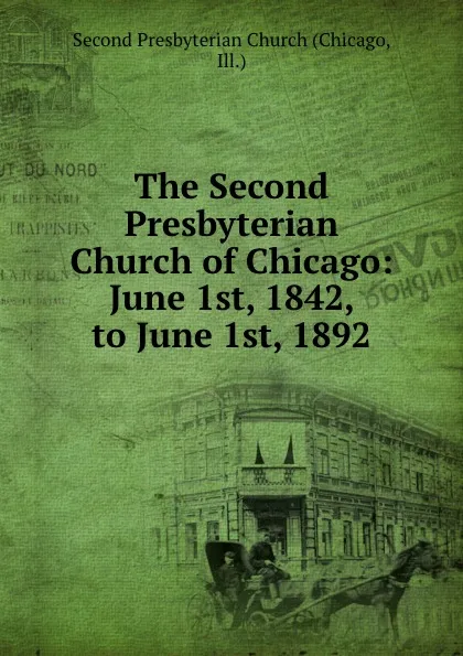 Обложка книги The Second Presbyterian Church of Chicago: June 1st, 1842, to June 1st, 1892, Chicago