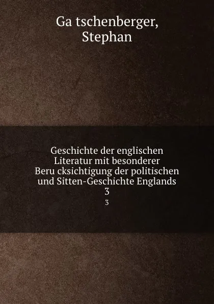 Обложка книги Geschichte der englischen Literatur mit besonderer Berucksichtigung der politischen und Sitten-Geschichte Englands. 3, Stephan Gätschenberger