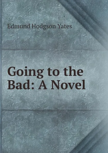 Обложка книги Going to the Bad: A Novel ., Edmund Hodgson Yates