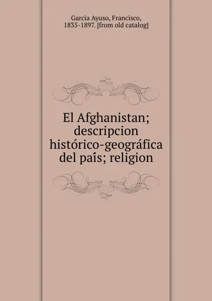 Обложка книги El Afghanistan; descripcion historico-geografica del pais; religion, Garcia Ayuso