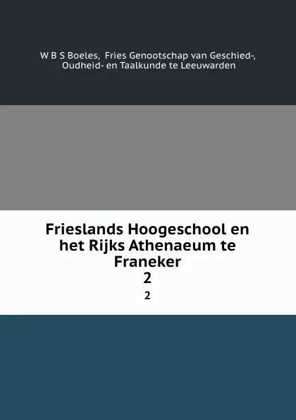 Обложка книги Frieslands Hoogeschool en het Rijks Athenaeum te Franeker. 2, W.B. S Boeles