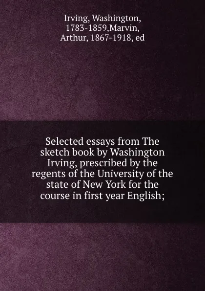 Обложка книги Selected essays from The sketch book by Washington Irving, prescribed by the regents of the University of the state of New York for the course in first year English;, Washington Irving