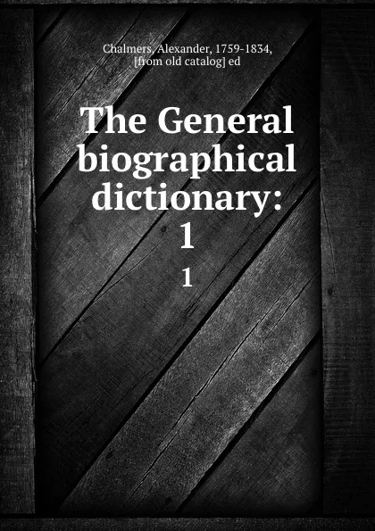 Обложка книги The General biographical dictionary:. 1, Alexander Chalmers