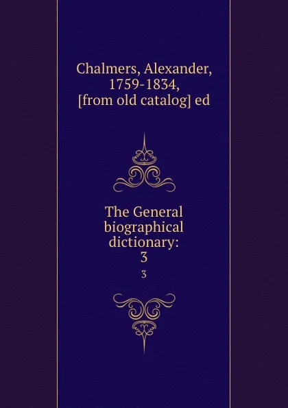 Обложка книги The General biographical dictionary:. 3, Alexander Chalmers