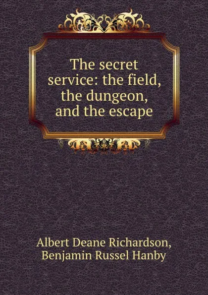 Обложка книги The secret service: the field, the dungeon, and the escape, Albert Deane Richardson