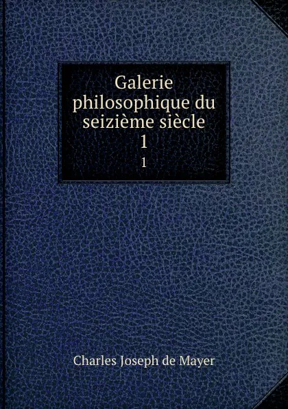 Обложка книги Galerie philosophique du seizieme siecle. 1, Charles Joseph de Mayer