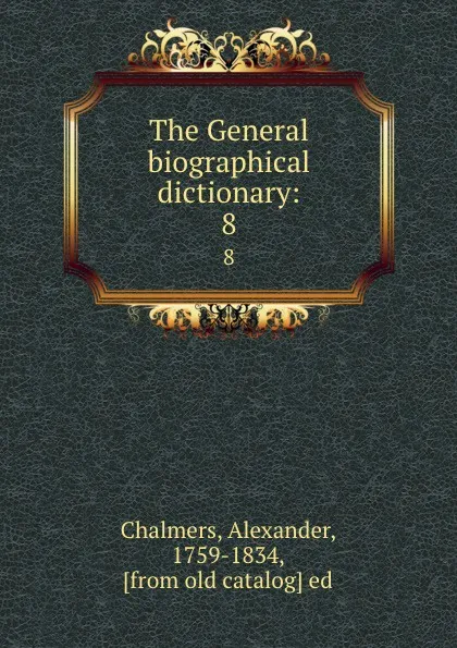 Обложка книги The General biographical dictionary:. 8, Alexander Chalmers