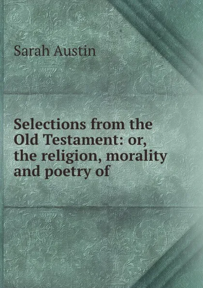 Обложка книги Selections from the Old Testament: or, the religion, morality and poetry of ., Sarah Austin