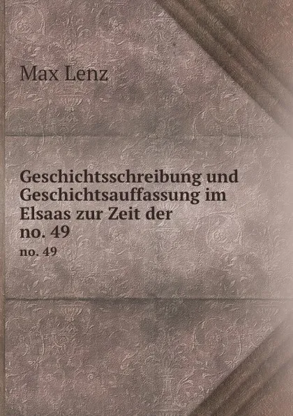 Обложка книги Geschichtsschreibung und Geschichtsauffassung im Elsaas zur Zeit der . no. 49, Max Lenz