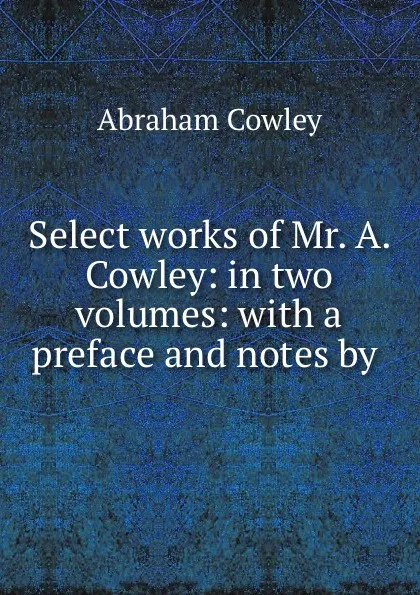 Обложка книги Select works of Mr. A. Cowley: in two volumes: with a preface and notes by ., Abraham Cowley