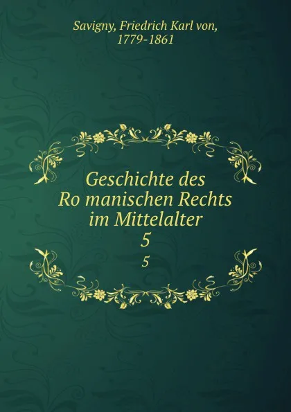 Обложка книги Geschichte des Romanischen Rechts im Mittelalter. 5, Friedrich Karl von Savigny