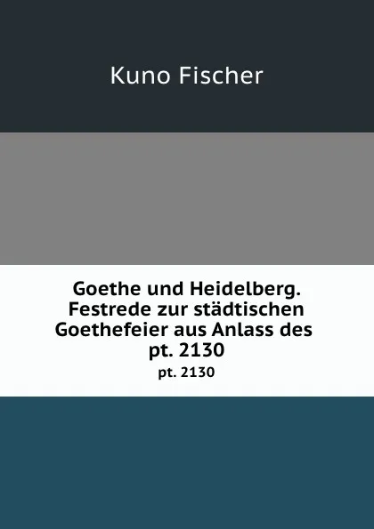 Обложка книги Goethe und Heidelberg. Festrede zur stadtischen Goethefeier aus Anlass des . pt. 2130, Куно Фишер