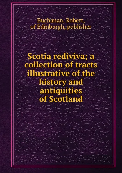 Обложка книги Scotia rediviva; a collection of tracts illustrative of the history and antiquities of Scotland, Robert Buchanan