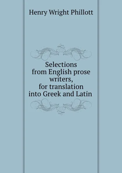 Обложка книги Selections from English prose writers, for translation into Greek and Latin ., Henry Wright Phillott